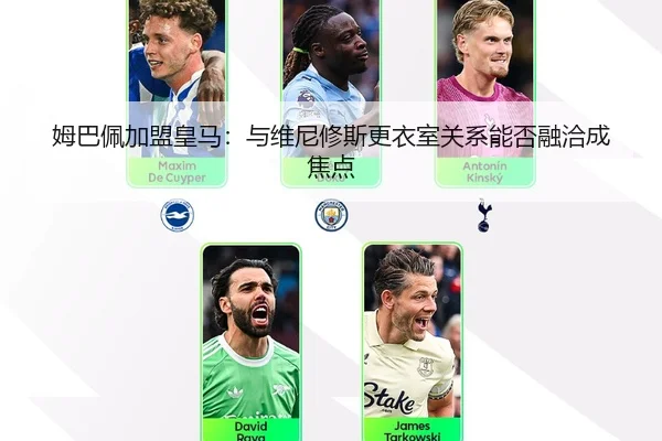 姆巴佩加盟皇马:与维尼修斯更衣室关系能否融洽成焦点